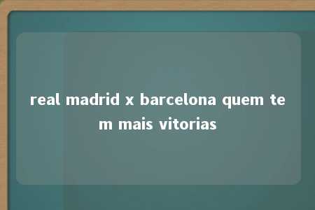 real madrid x barcelona quem tem mais vitorias