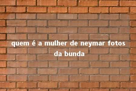 quem é a mulher de neymar fotos da bunda