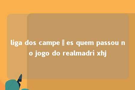 liga dos campeões quem passou no jogo do realmadri xhj