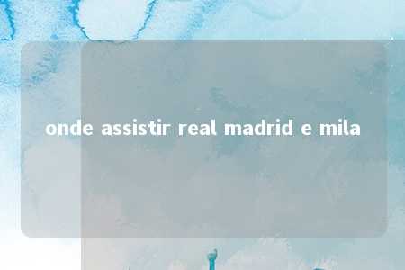 onde assistir real madrid e mila