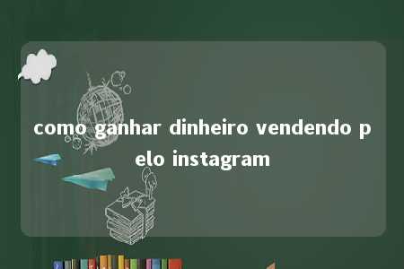 como ganhar dinheiro vendendo pelo instagram