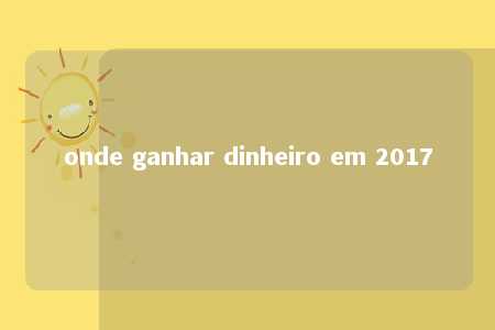 onde ganhar dinheiro em 2017