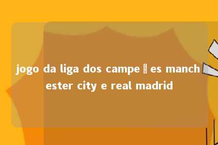 jogo da liga dos campeões manchester city e real madrid