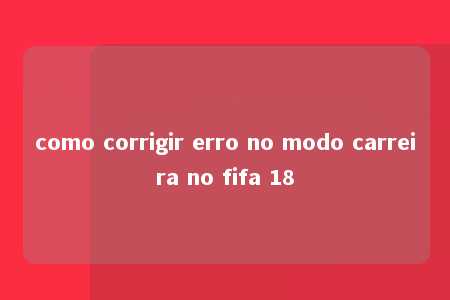 como corrigir erro no modo carreira no fifa 18