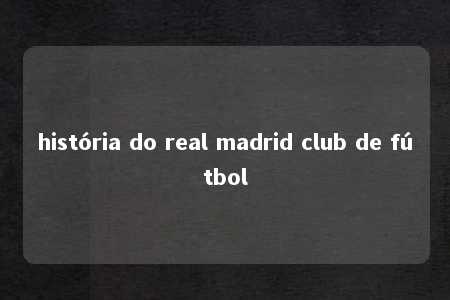 história do real madrid club de fútbol