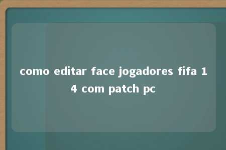 como editar face jogadores fifa 14 com patch pc