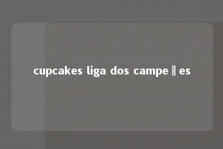 cupcakes liga dos campeões