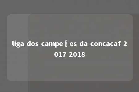 liga dos campeões da concacaf 2017 2018