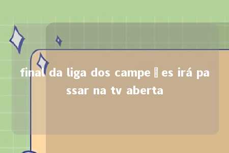 final da liga dos campeões irá passar na tv aberta