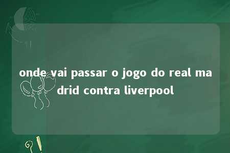 onde vai passar o jogo do real madrid contra liverpool