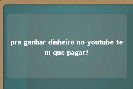 pra ganhar dinheiro no youtube tem que pagar?