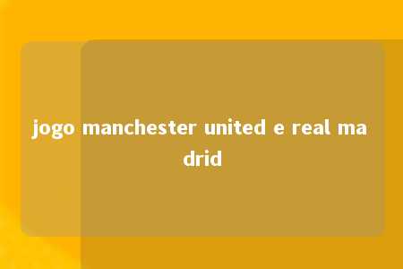 jogo manchester united e real madrid