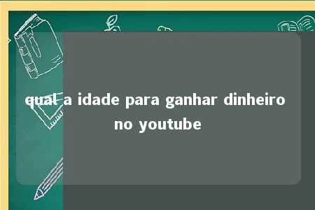 qual a idade para ganhar dinheiro no youtube