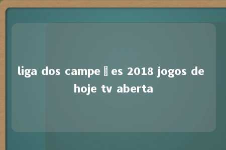 liga dos campeões 2018 jogos de hoje tv aberta