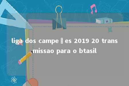 liga dos campeões 2019 20 transmissao para o btasil