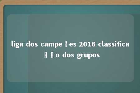 liga dos campeões 2016 classificação dos grupos