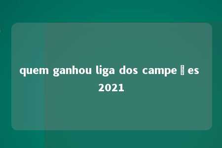 quem ganhou liga dos campeões 2021