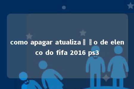 como apagar atualização de elenco do fifa 2016 ps3