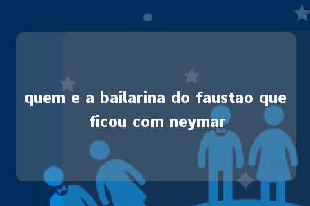 quem e a bailarina do faustao que ficou com neymar