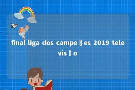 final liga dos campeões 2019 televisão