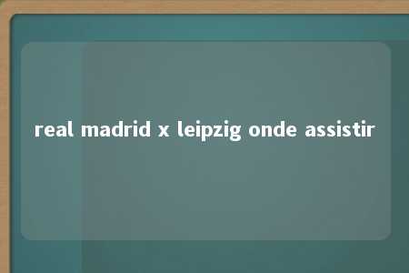 real madrid x leipzig onde assistir