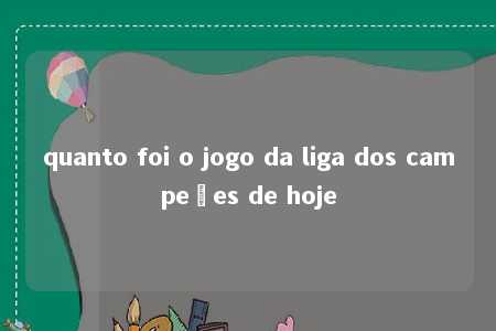 quanto foi o jogo da liga dos campeões de hoje