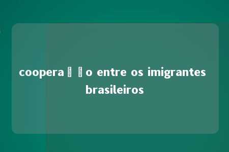 cooperação entre os imigrantes brasileiros