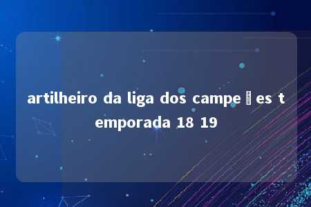 artilheiro da liga dos campeões temporada 18 19