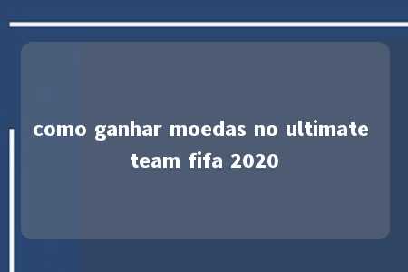 como ganhar moedas no ultimate team fifa 2020