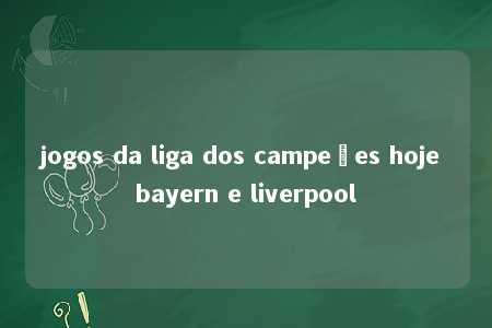 jogos da liga dos campeões hoje bayern e liverpool