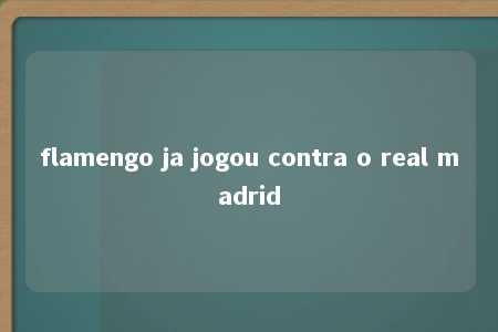 flamengo ja jogou contra o real madrid