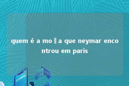 quem é a moça que neymar encontrou em paris