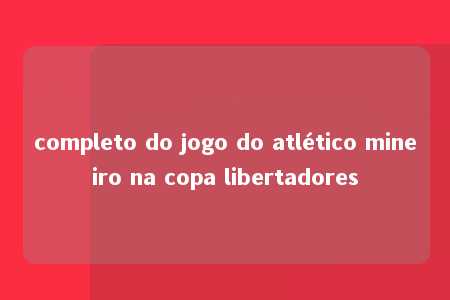 completo do jogo do atlético mineiro na copa libertadores