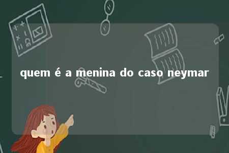 quem é a menina do caso neymar