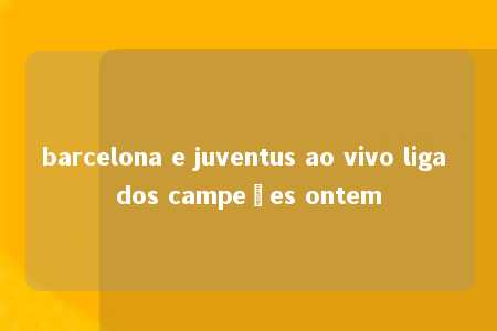 barcelona e juventus ao vivo liga dos campeões ontem