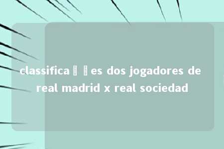 classificações dos jogadores de real madrid x real sociedad