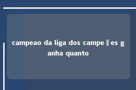 campeao da liga dos campeões ganha quanto