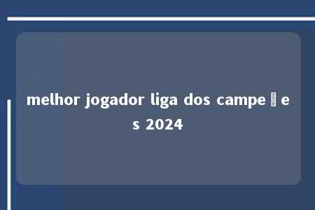 melhor jogador liga dos campeões 2024