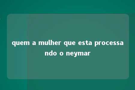 quem a mulher que esta processando o neymar