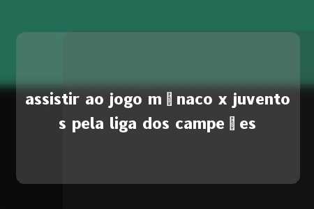 assistir ao jogo mônaco x juventos pela liga dos campeões