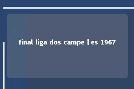 final liga dos campeões 1967