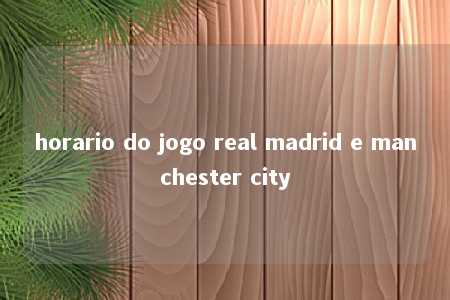 horario do jogo real madrid e manchester city