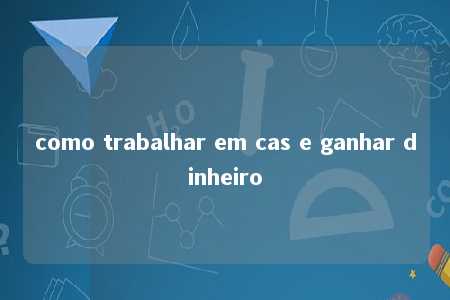 como trabalhar em cas e ganhar dinheiro