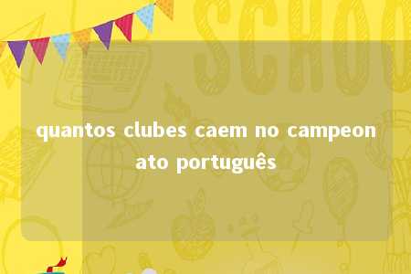 quantos clubes caem no campeonato português