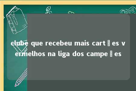 clube que recebeu mais cartões vermelhos na liga dos campeões