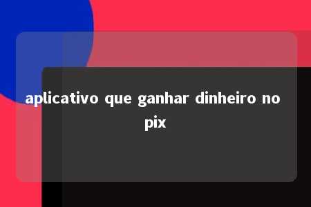 aplicativo que ganhar dinheiro no pix