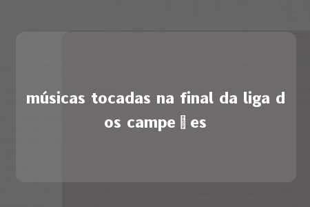 músicas tocadas na final da liga dos campeões