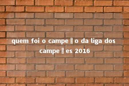 quem foi o campeão da liga dos campeões 2016