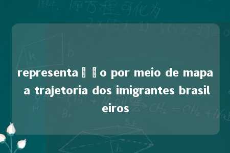 representação por meio de mapa a trajetoria dos imigrantes brasileiros