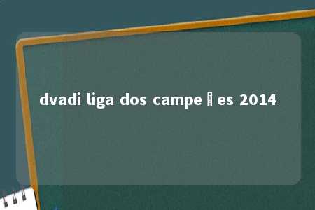 dvadi liga dos campeões 2014